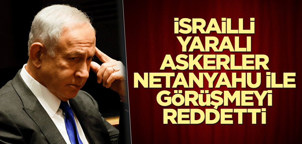 İsrailli yaralı askerler Netanyahu ile görüşmeyi reddetti