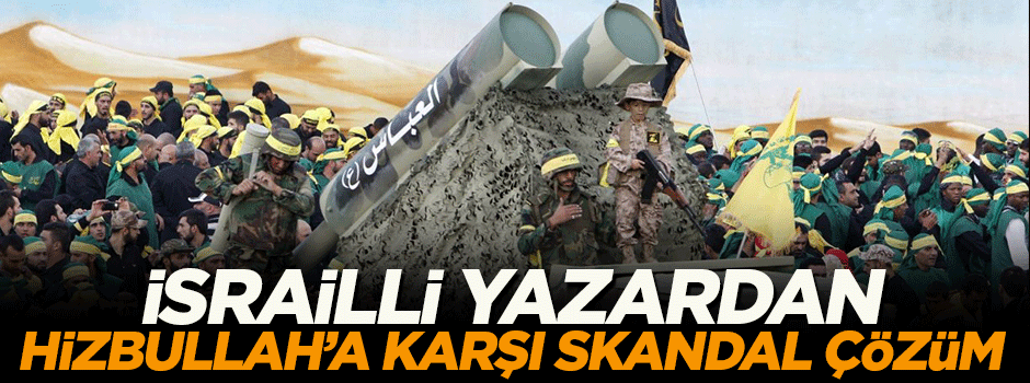 İsrailli yazardan Hizbullah'a karşı skandal çözüm!