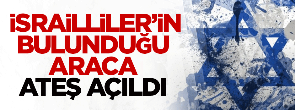 İsrailliler'in bulunduğu araca ateş açıldı