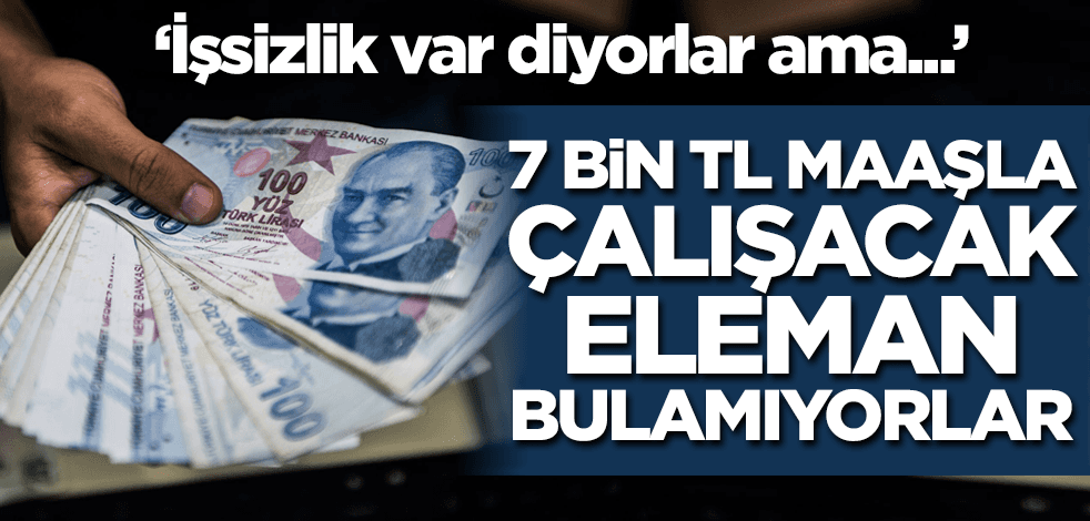 'İşsizlik var deniliyor ama...' 7 bin TL maaşla çalışacak eleman bulamıyorlar!