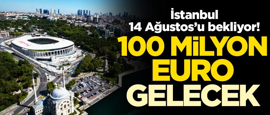 İstanbul 14 Ağustos'u bekliyor! 100 milyon Euro gelecek
