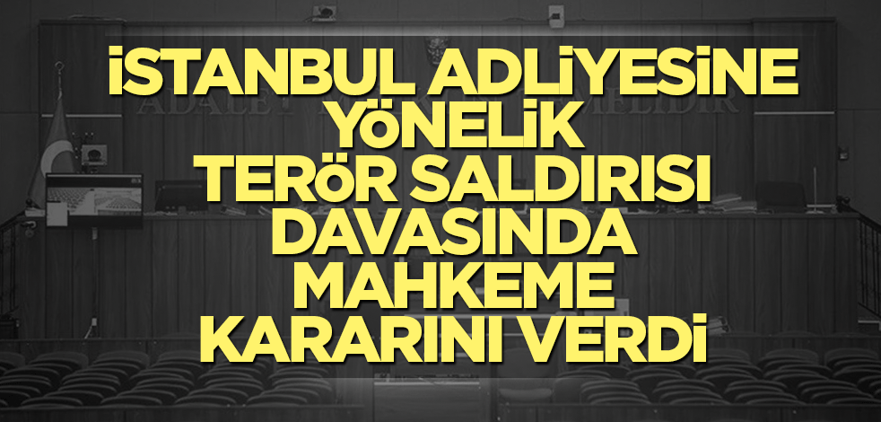İstanbul Adliyesine yönelik terör saldırısı davasında mahkeme kararını verdi