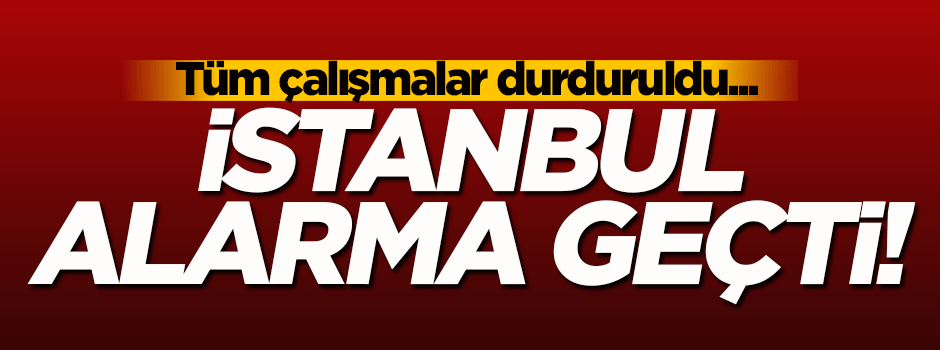 İstanbul alarma geçti! Tüm çalışmalar durduruldu...