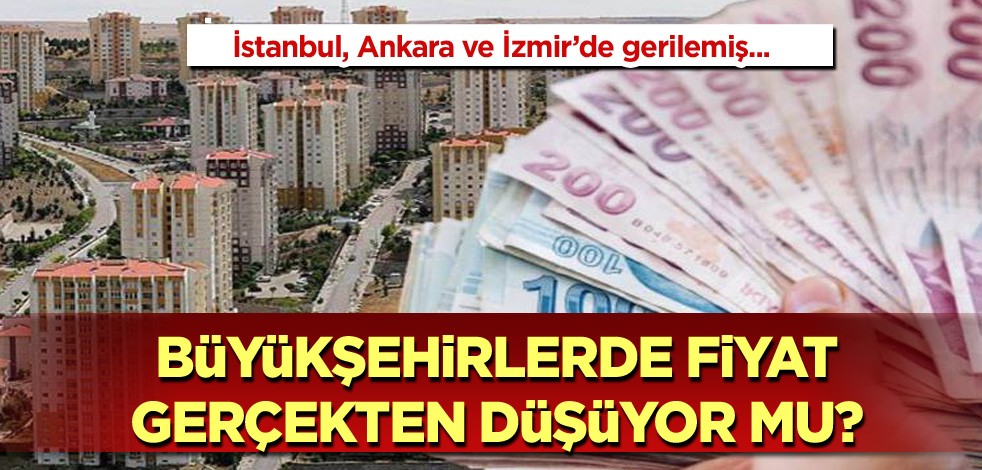 İstanbul, Ankara ve İzmir'de gerilemiş! Büyükşehirlerde fiyat gerçekten düşüyor mu?