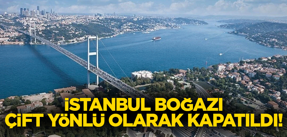 İstanbul Boğazı çift yönlü olarak kapatıldı!
