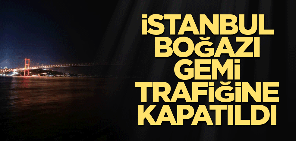 İstanbul Boğazı gemi trafiğine kapatıldı