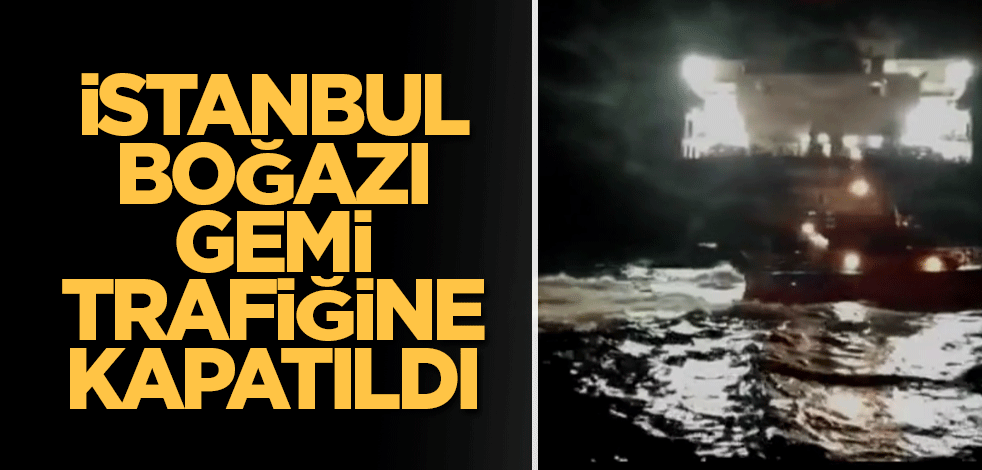 İstanbul Boğazı gemi trafiğine kapatıldı