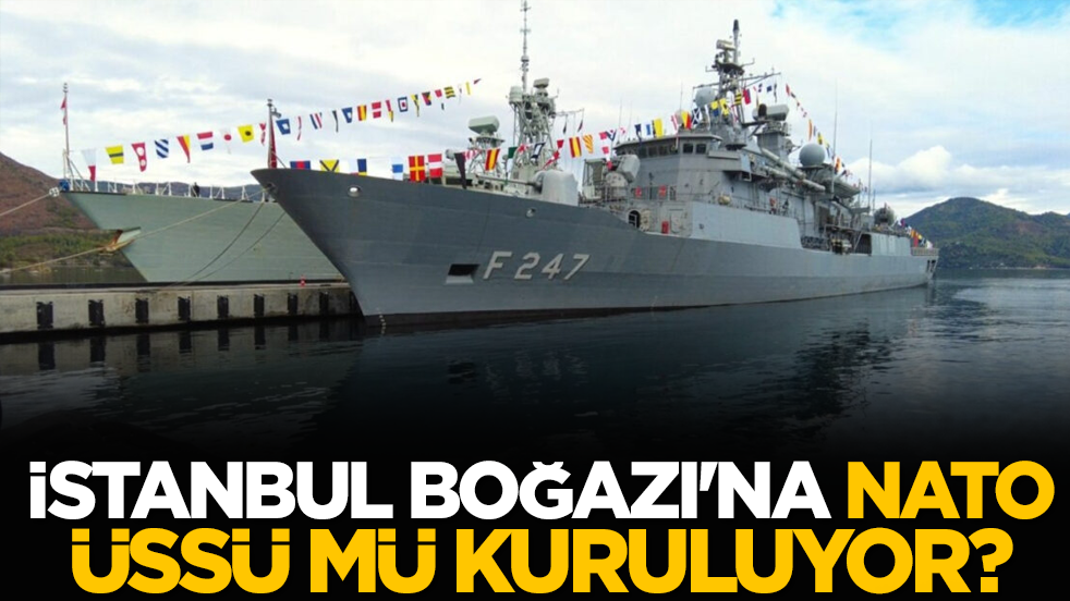 İstanbul Boğazı'na NATO üssü mü kuruluyor? Şok açıklama