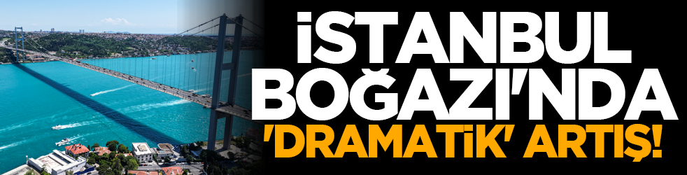 İstanbul Boğazı'nda 'dramatik' artış!