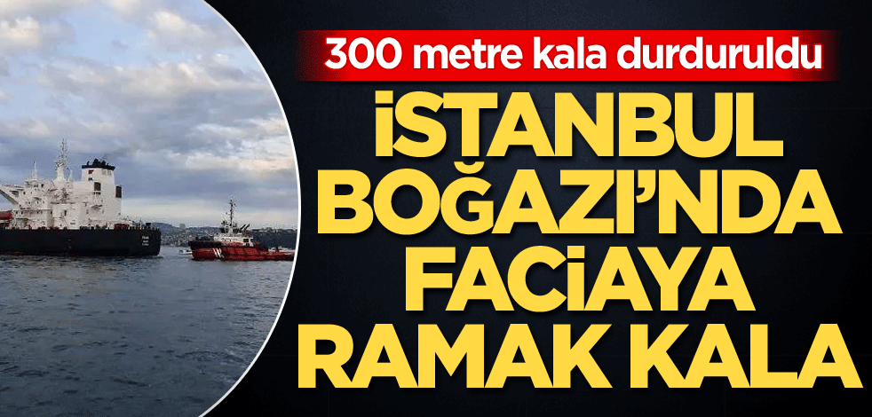 İstanbul Boğazı'nda faciaya ramak kala! 300 metre kala durduruldu