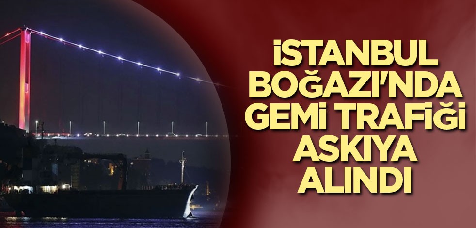 İstanbul Boğazı'nda gemi trafiği askıya alındı
