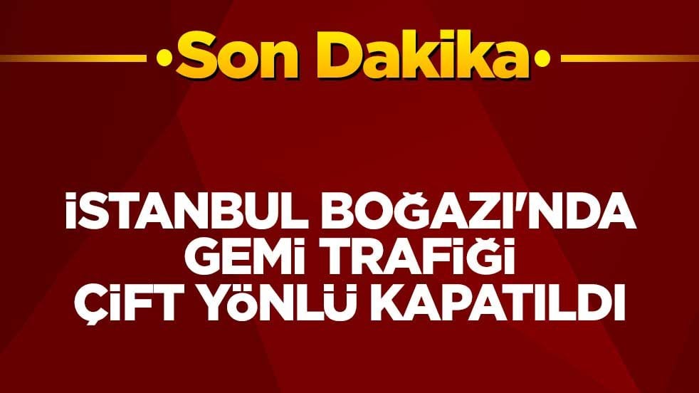 İstanbul Boğazı'nda gemi trafiği çift yönlü kapatıldı
