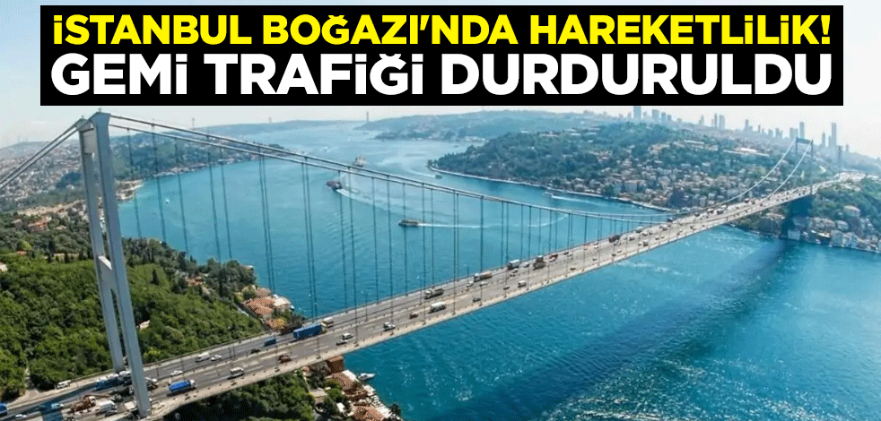 İstanbul Boğazı'nda hareketlilik! Gemi trafiği durduruldu