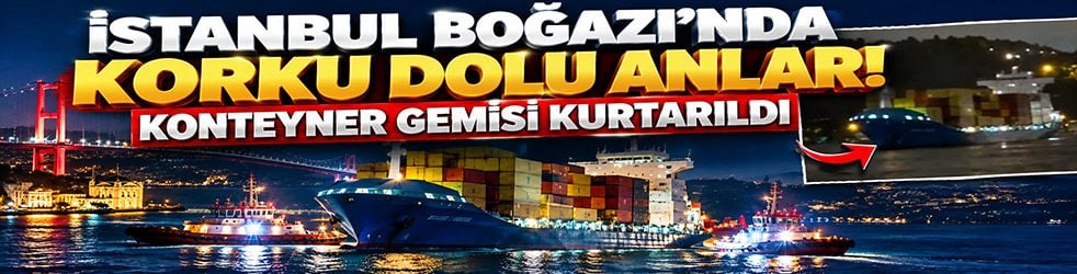 İstanbul Boğazı’nda korku dolu anlar! Konteyner gemisi KURTARILDI