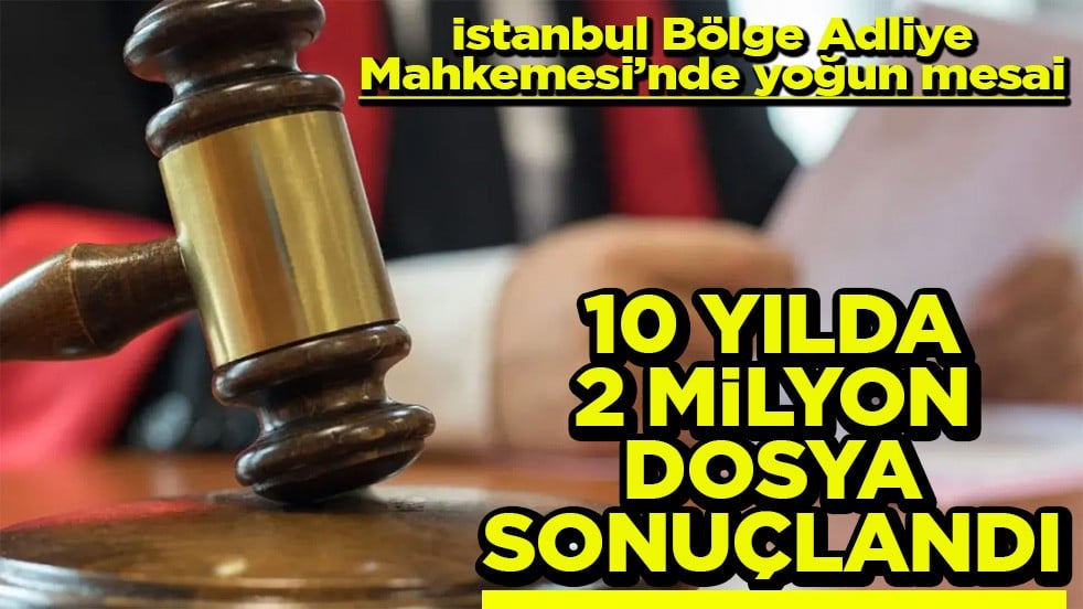 İstanbul Bölge Adliye Mahkemesi’nde yoğun mesai 10 yılda 2 milyon dosya sonuçlandı