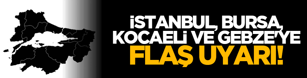 İstanbul, Bursa, Kocaeli ve Gebze'ye flaş uyarı!