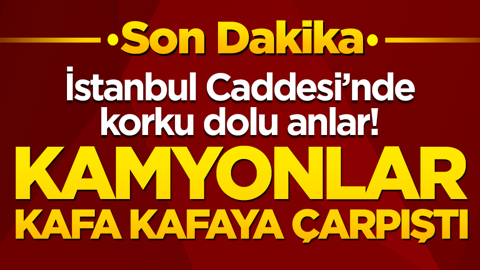 İstanbul Caddesi’nde korku dolu anlar! Kamyonlar kafa kafaya çarpıştı