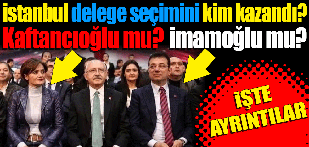 İstanbul delege seçimini kim kazandı... Ekrem İmamoğlu-Canan Kaftancıoğlu çekişmesi