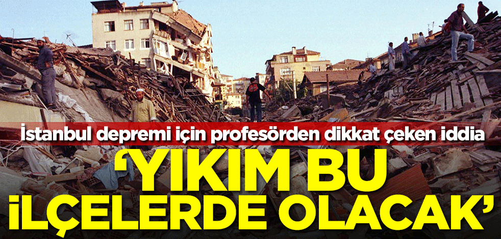 İstanbul depremi için dikkat çeken iddia: Yıkım bu ilçelerde olacak