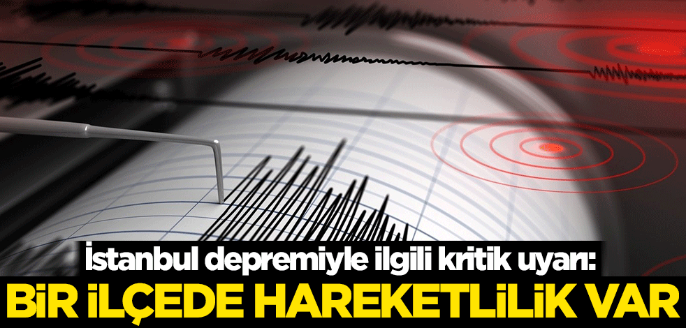 İstanbul depremiyle ilgili kritik uyarı: Bir ilçede hareketlilik var
