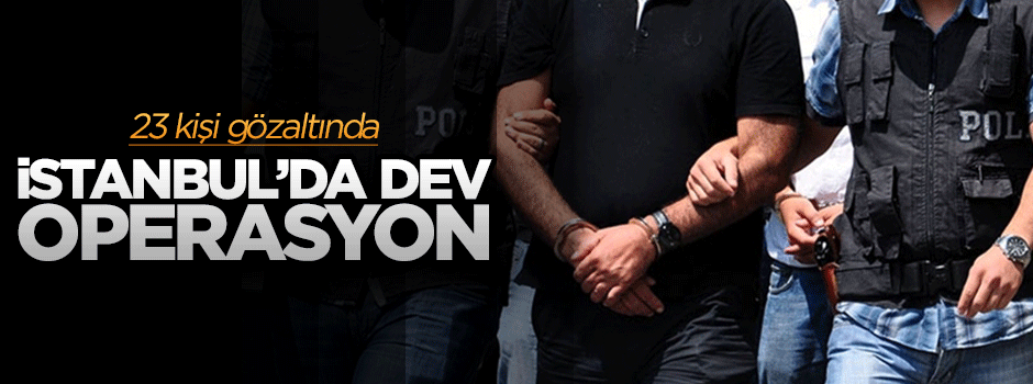 İstanbul dev operasyon: 23 gözlatı