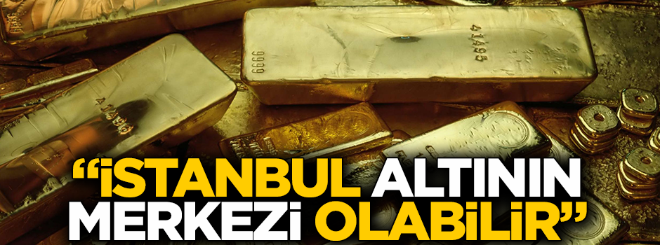 ''İstanbul dünyanın yeni altın merkezi olabilir''