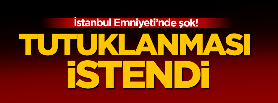 İstanbul Emniyet Müdür Yardımcısı'nın tutuklanması istendi