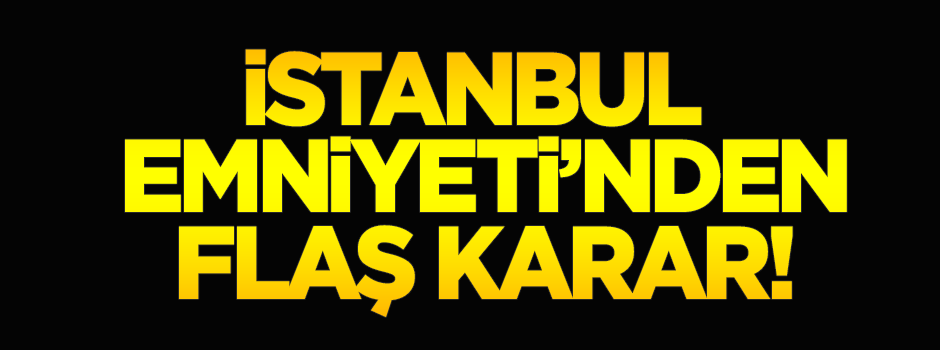 İstanbul Emniyeti'nden flaş karar!