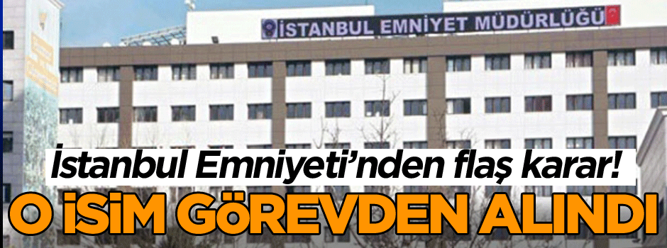 İstanbul Emniyeti’nden flaş karar! O isim görevden alındı
