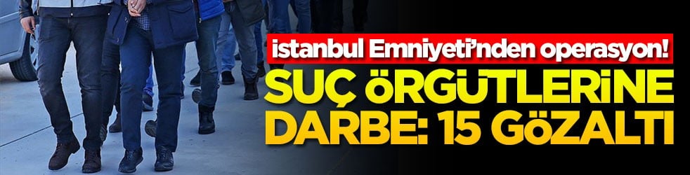 İstanbul Emniyeti’nden operasyon! Suç örgütlerine darbe: 15 gözaltı