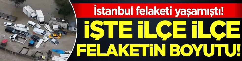 İstanbul felaketi yaşamıştı: İşte ilçe ilçe felaketin boyutu!