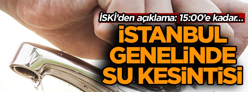 İstanbul genelinde büyük su kesintisi… İSKİ’den açıklama: 15:00’e kadar…
