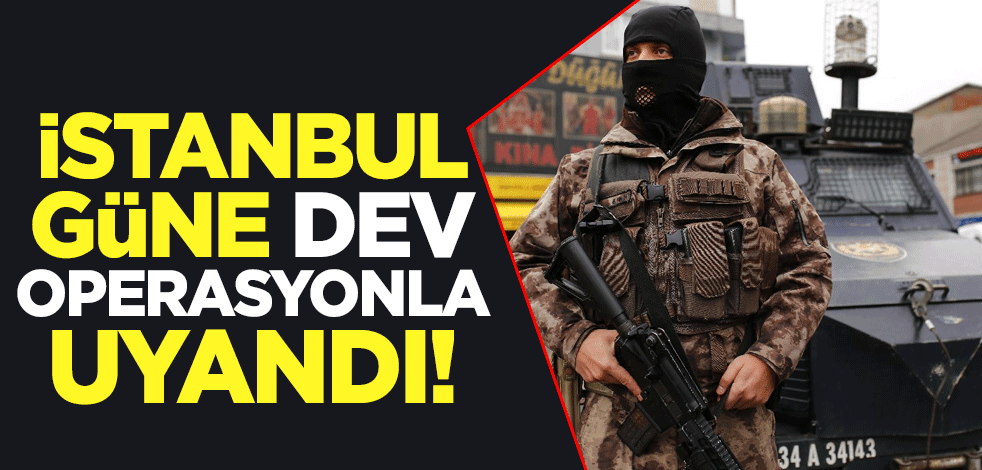 İstanbul güne dev operasyonla uyandı!