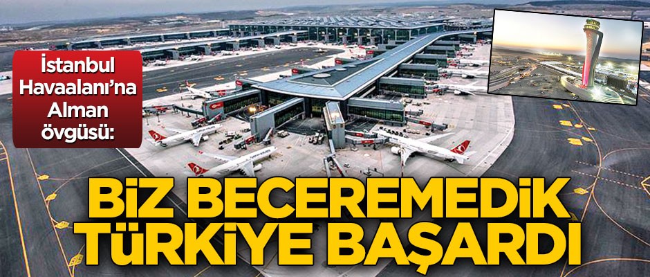 İstanbul Havaalanı’na Alman övgüsü: Biz beceremedik, Türkiye başardı