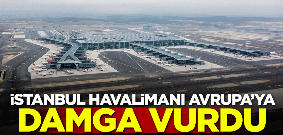 İstanbul Havalimanı Avrupa'ya damga vurdu!