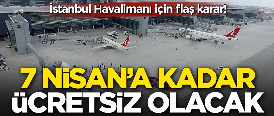 İstanbul Havalimanı için flaş karar! 7 Nisan'a kadar ücretsiz olacak