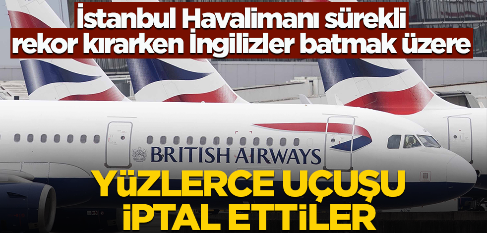İstanbul Havalimanı sürekli rekor kırarken İngilizler batmak üzere! Yüzlerce uçuşu iptal ettiler