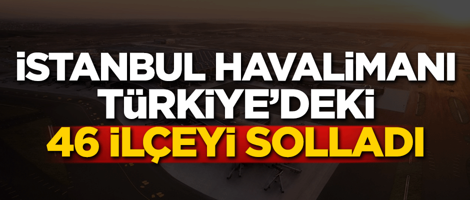 İstanbul Havalimanı Türkiye'deki 46 ilçeyi solladı