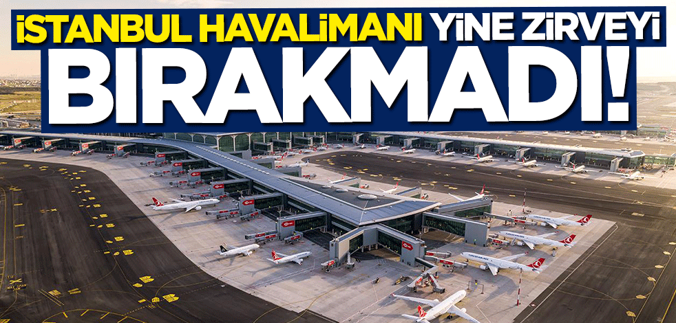 İstanbul Havalimanı yine zirveyi bırakmadı