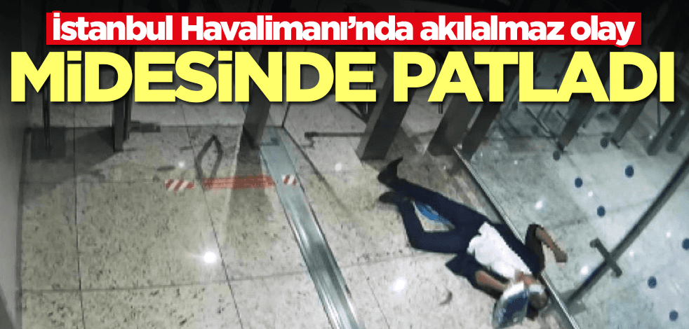 İstanbul Havalimanı’nda akılalmaz olay! Midesinde patladı