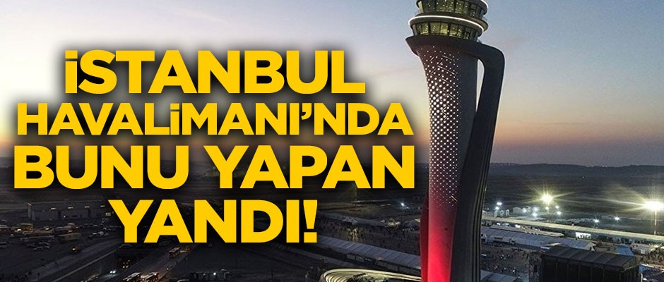İstanbul Havalimanı'nda bunu yapanlar yandı! Bundan sonra...