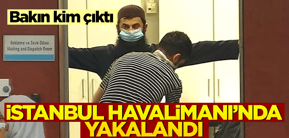 İstanbul Havalimanı'nda yakalandı! Bakın kim çıktı