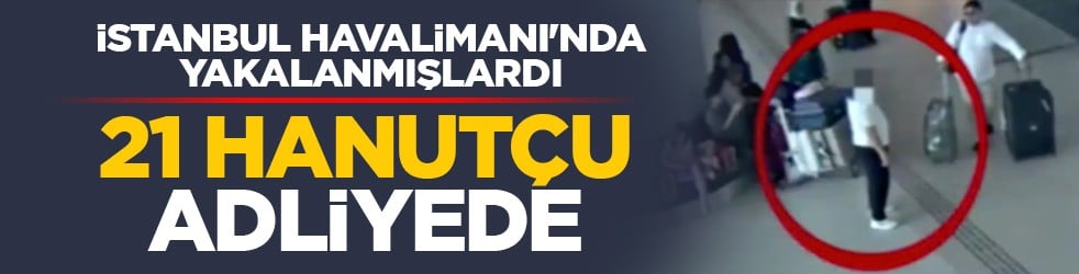 İstanbul Havalimanı'nda yakalanmışlardı: 21 hanutçu adliyede