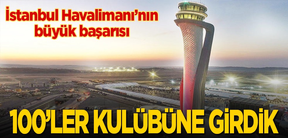 İstanbul Havalimanı'nın büyük başarısı: 100'ler kulübüne girdik
