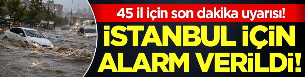 İstanbul için alarm verildi: 45 ile son dakika uyarısı!