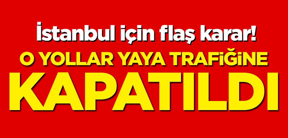 İstanbul için flaş karar! O yollar yaya trafiğine kapatıldı