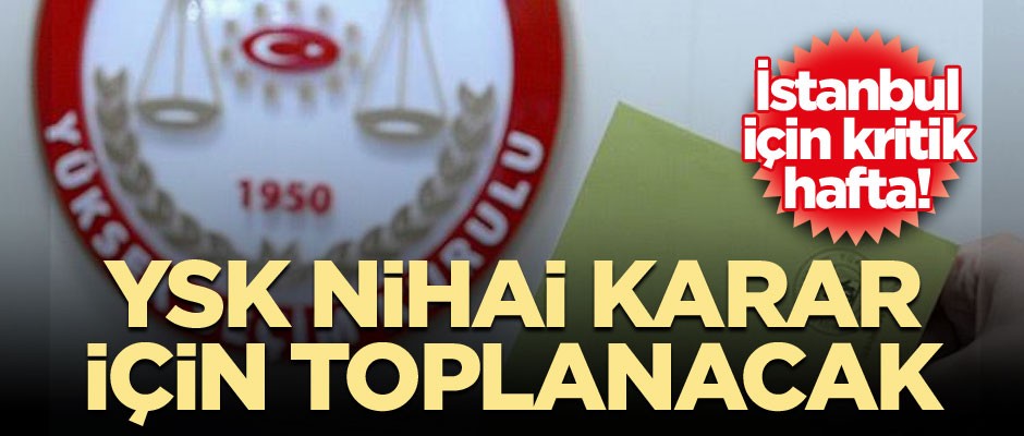 İstanbul için kritik hafta! YSK nihai karar için toplanacak