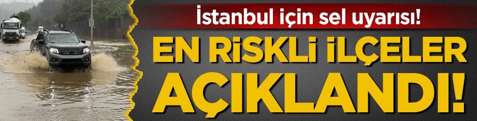 İstanbul için sel uyarısı: İşte en riskli ilçeler!