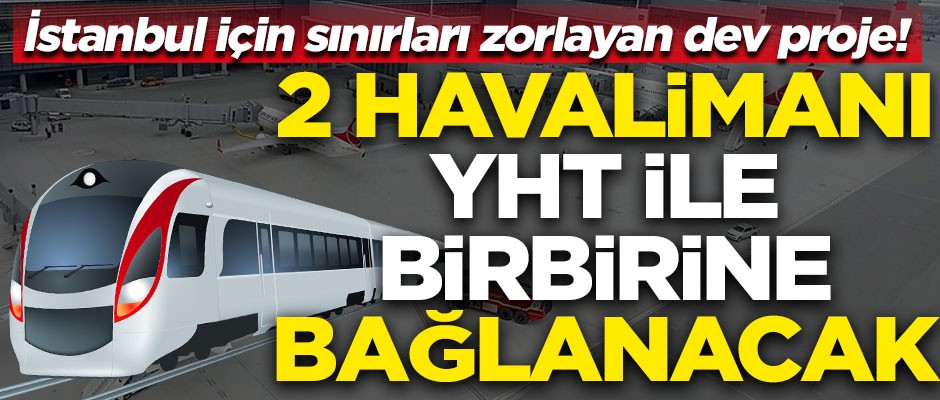 İstanbul için sınırları zorlayan dev proje! 2 havalimanı YHT ile birbirine bağlanacak