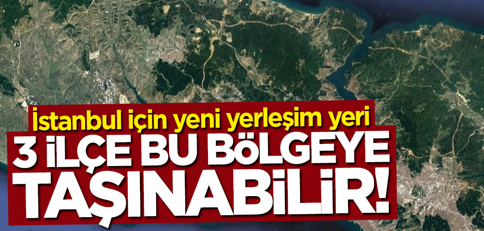 İstanbul için yeni yerleşim yeri... 3 ilçe bu bölgeye taşınabilir!